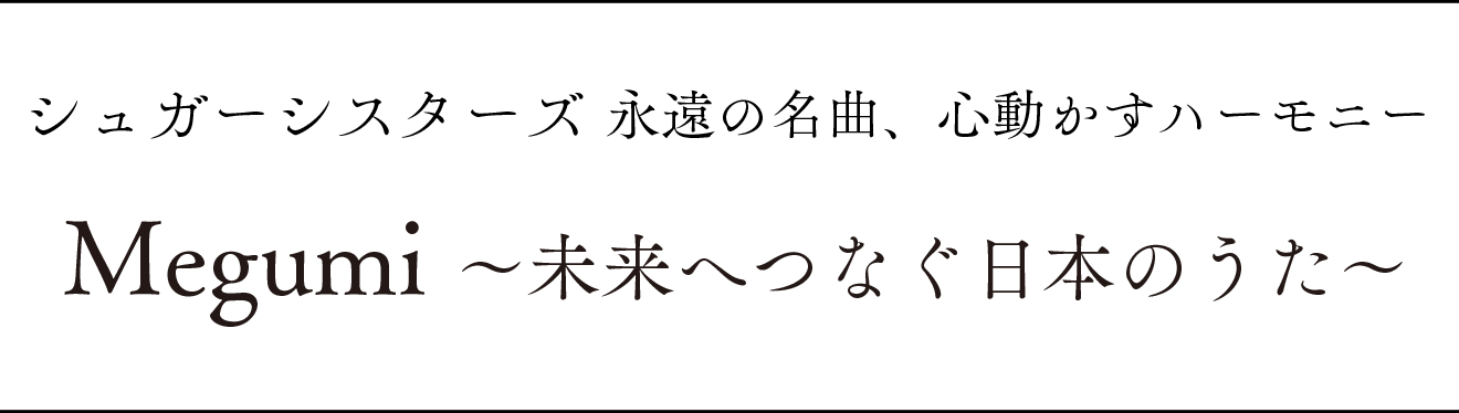 シュガーシスターズ 永遠の名曲、心動かすハーモニー Megumi 〜未来へつなぐ日本のうた〜